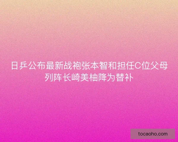 日乒公布最新战袍张本智和担任C位父母列阵长崎美柚降为替补