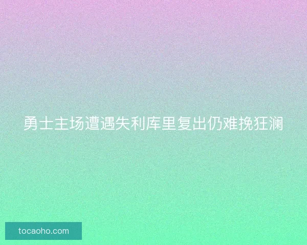 勇士主场遭遇失利库里复出仍难挽狂澜