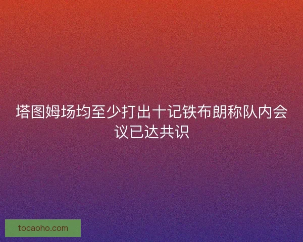 塔图姆场均至少打出十记铁布朗称队内会议已达共识