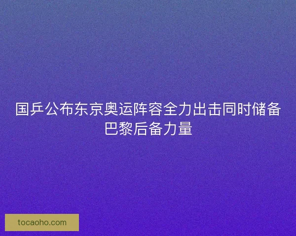 国乒公布东京奥运阵容全力出击同时储备巴黎后备力量